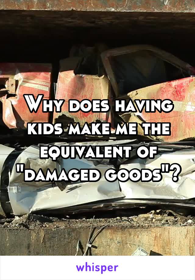 Why does having kids make me the equivalent of "damaged goods"?