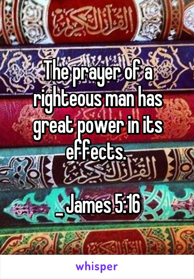 The prayer of a righteous man has great power in its effects. 

_ James 5:16