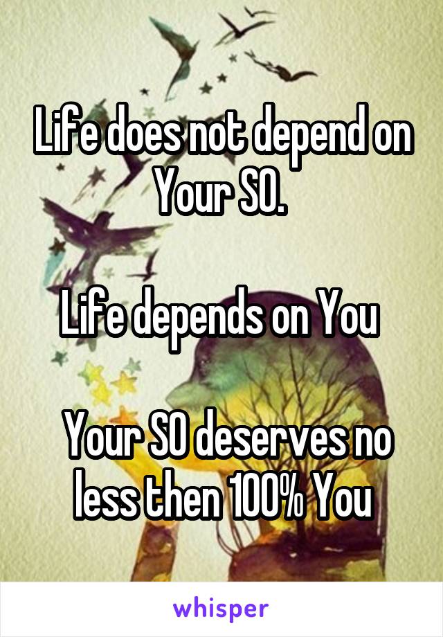 Life does not depend on Your SO. 

Life depends on You 

 Your SO deserves no less then 100% You
