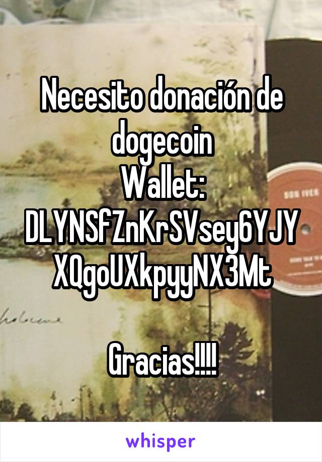 Necesito donación de dogecoin
Wallet: DLYNSfZnKrSVsey6YJYXQgoUXkpyyNX3Mt

Gracias!!!!