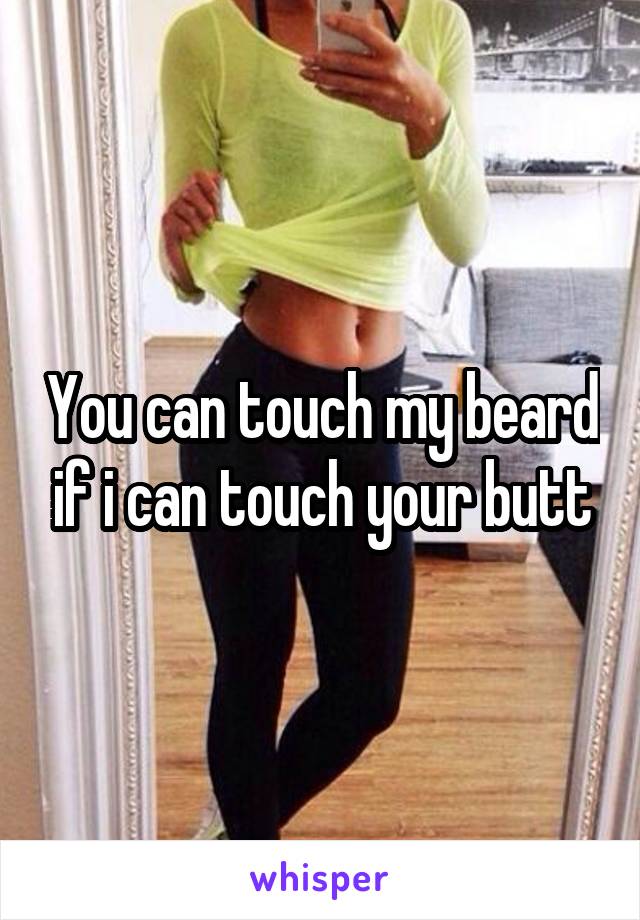 You can touch my beard if i can touch your butt