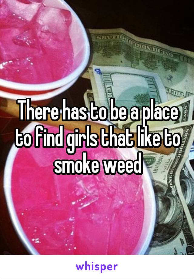 There has to be a place to find girls that like to smoke weed
