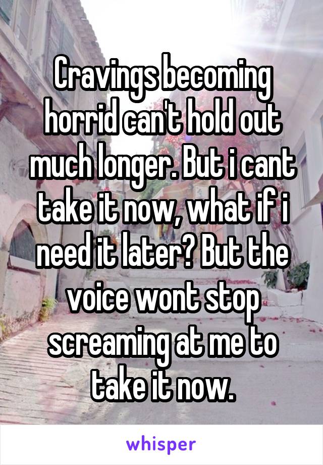 Cravings becoming horrid can't hold out much longer. But i cant take it now, what if i need it later? But the voice wont stop screaming at me to take it now.