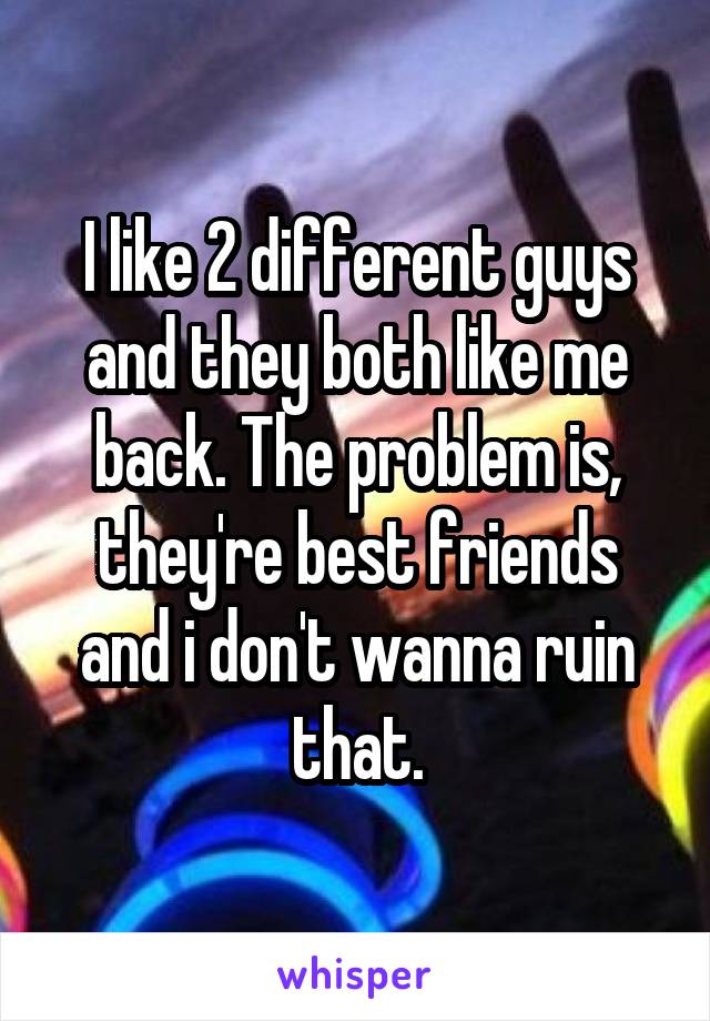 I like 2 different guys and they both like me back. The problem is, they're best friends and i don't wanna ruin that.