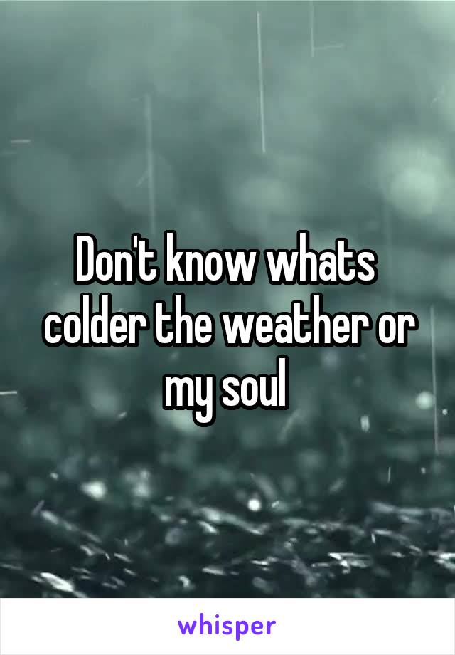 Don't know whats  colder the weather or my soul 