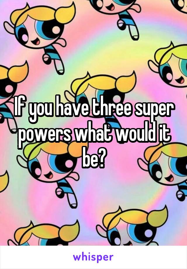 If you have three super powers what would it be?