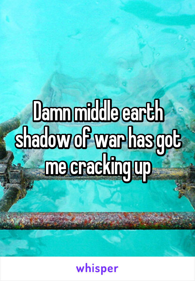 Damn middle earth shadow of war has got me cracking up