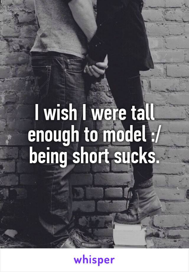 I wish I were tall enough to model :/ being short sucks.