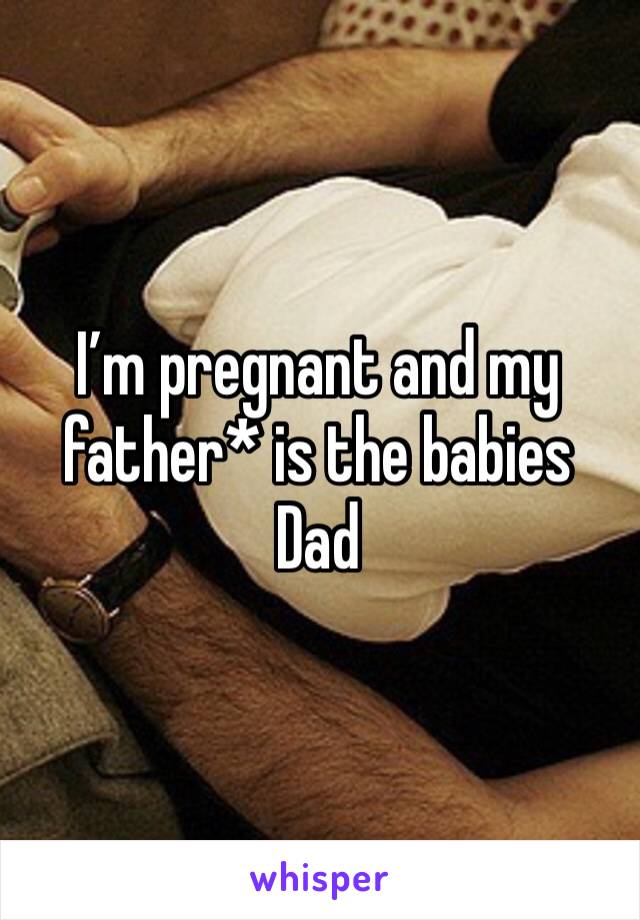 I’m pregnant and my father* is the babies Dad 