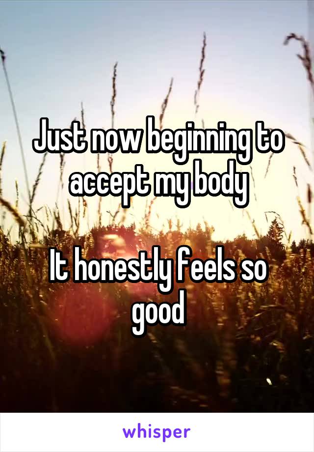 Just now beginning to accept my body

It honestly feels so good