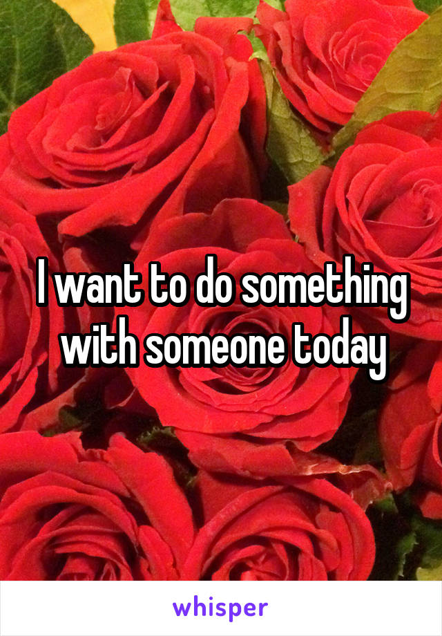 I want to do something with someone today