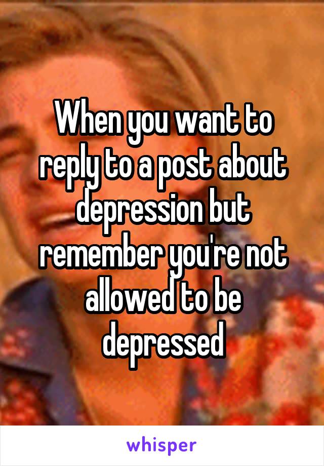 When you want to reply to a post about depression but remember you're not allowed to be depressed