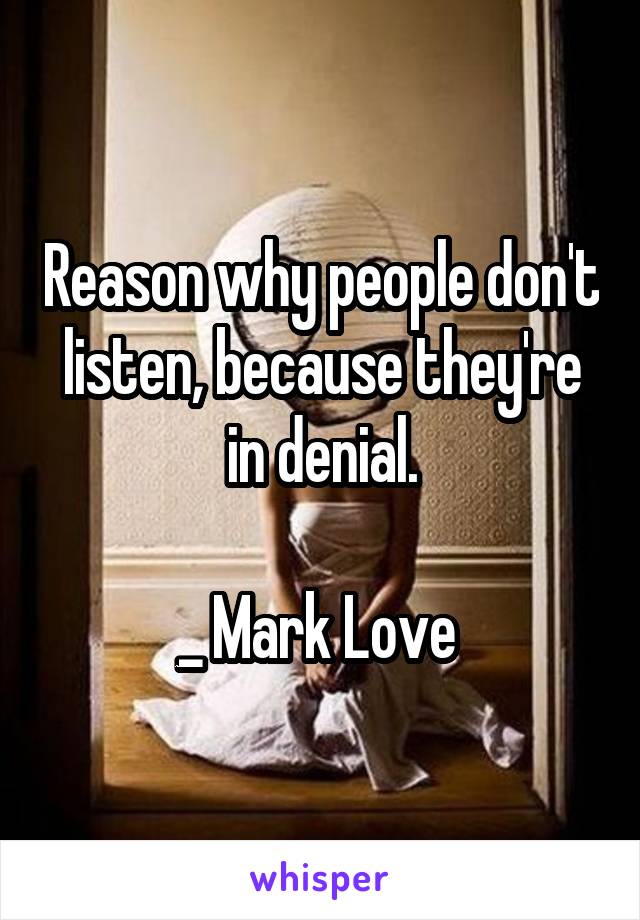 Reason why people don't listen, because they're in denial.

_ Mark Love 