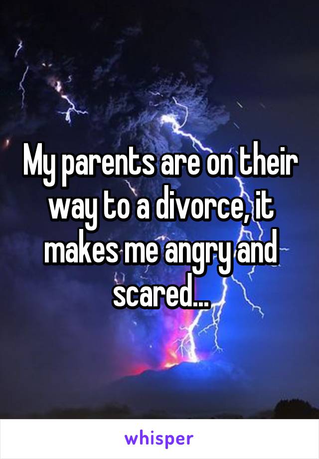 My parents are on their way to a divorce, it makes me angry and scared...