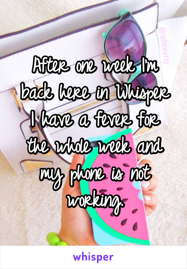 After one week I'm back here in Whisper
I have a fever for the whole week and my phone is not working.