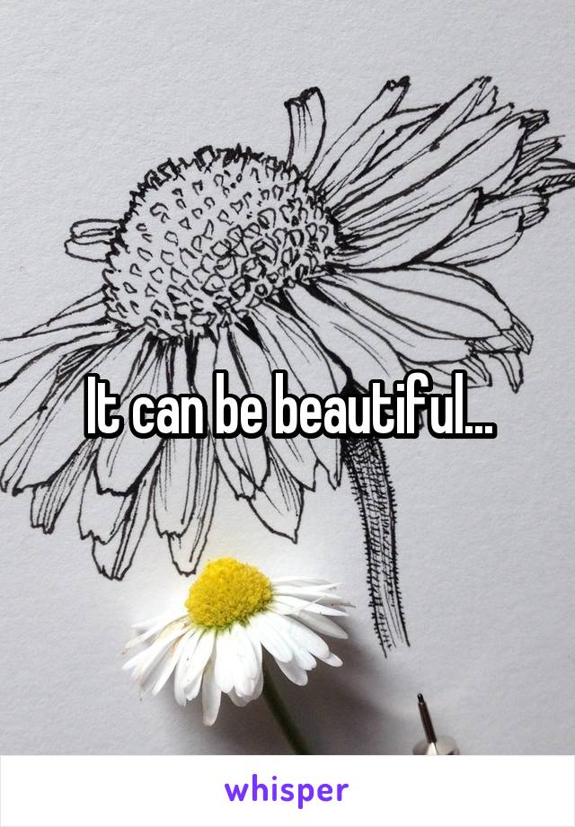 It can be beautiful...
