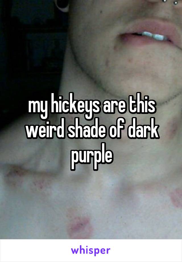 my hickeys are this weird shade of dark purple