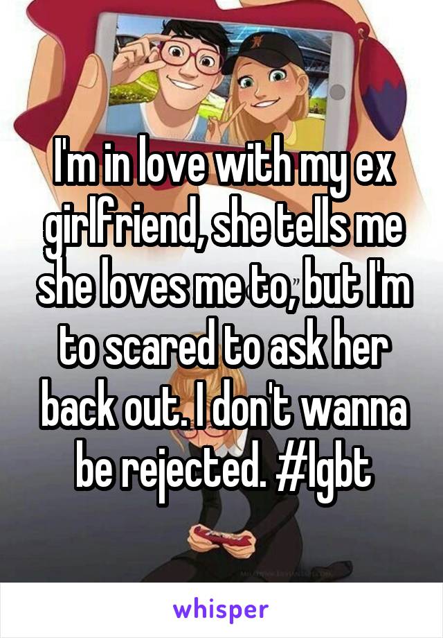 I'm in love with my ex girlfriend, she tells me she loves me to, but I'm to scared to ask her back out. I don't wanna be rejected. #lgbt