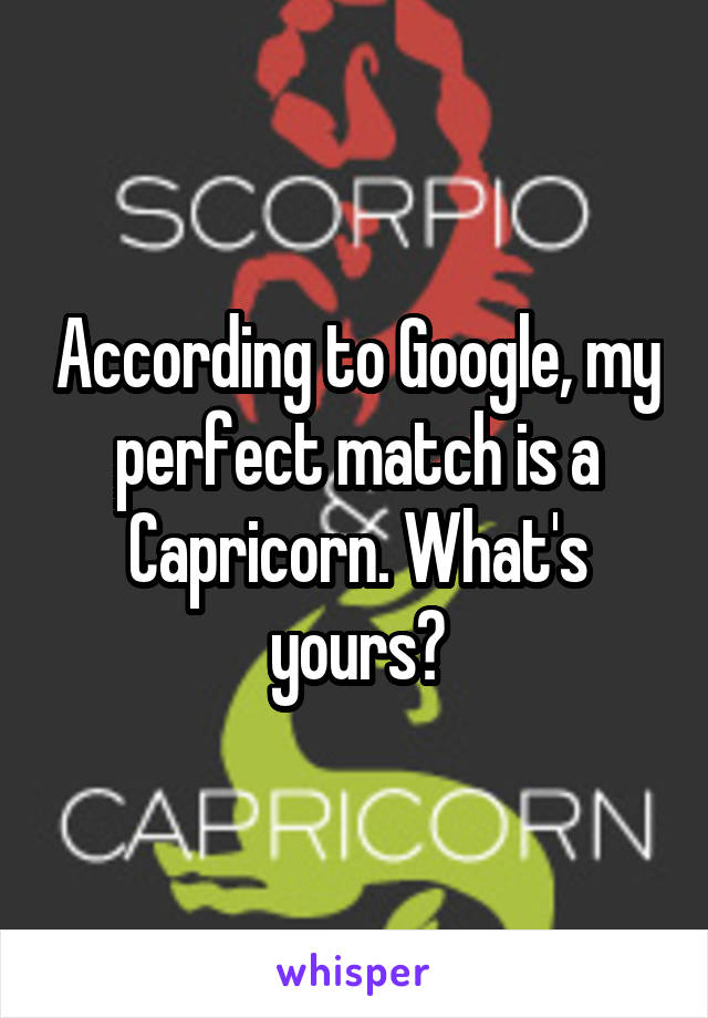 According to Google, my perfect match is a Capricorn. What's yours?