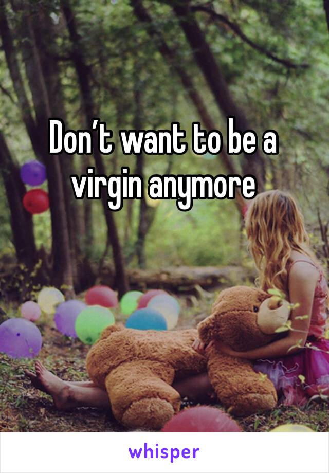 Don’t want to be a virgin anymore 