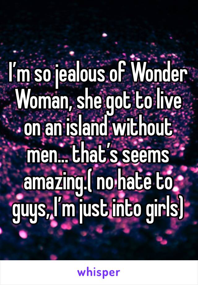 I’m so jealous of Wonder Woman, she got to live on an island without men... that’s seems amazing.( no hate to guys, I’m just into girls)