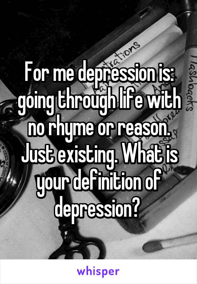 For me depression is: going through life with no rhyme or reason. Just existing. What is your definition of depression? 