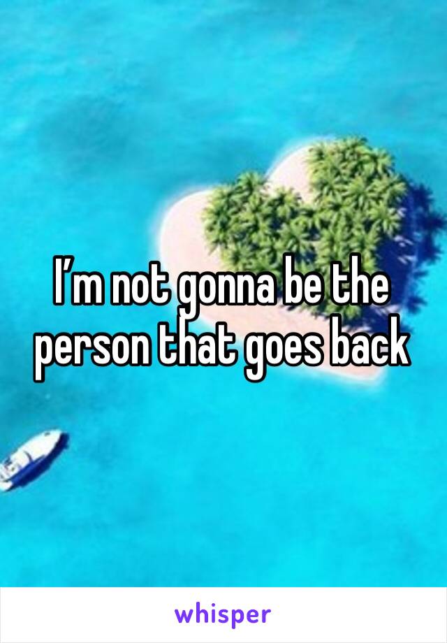I’m not gonna be the person that goes back
