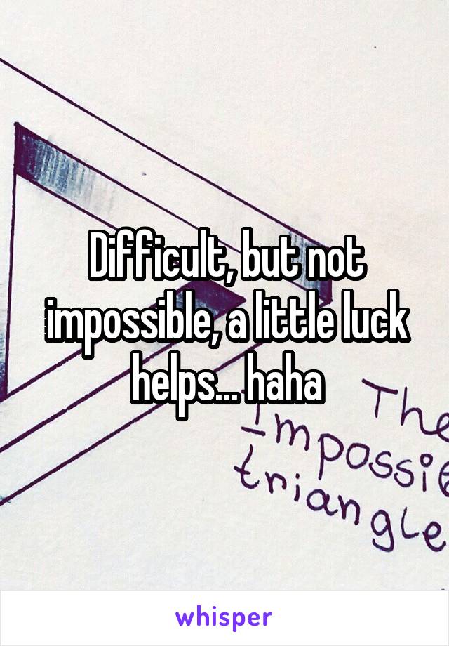 Difficult, but not impossible, a little luck helps... haha