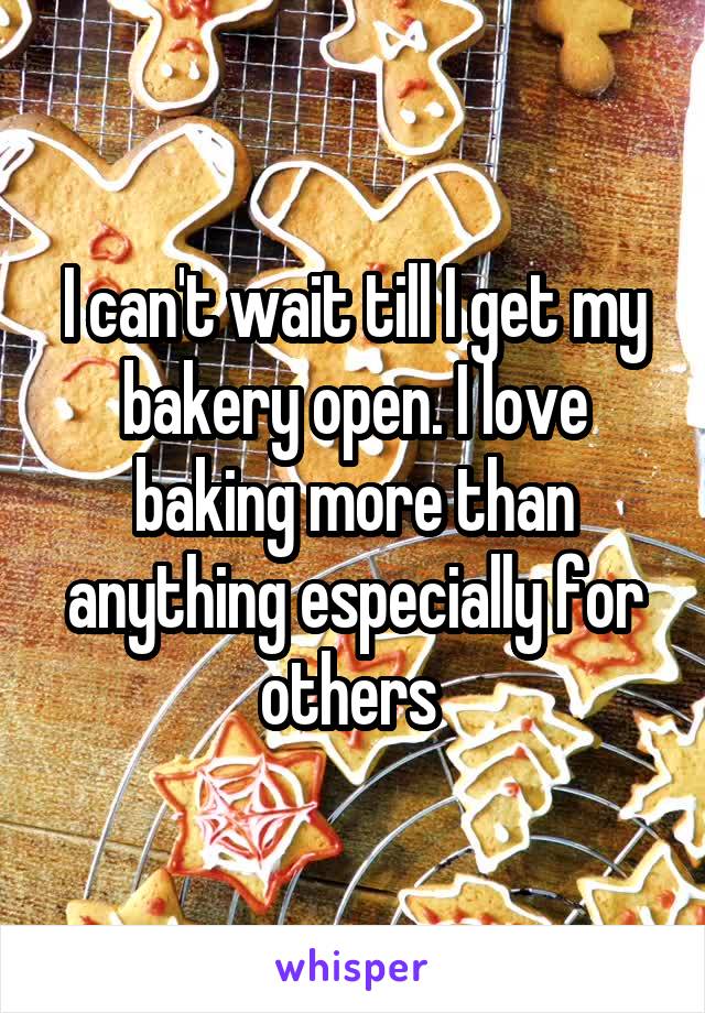 I can't wait till I get my bakery open. I love baking more than anything especially for others 