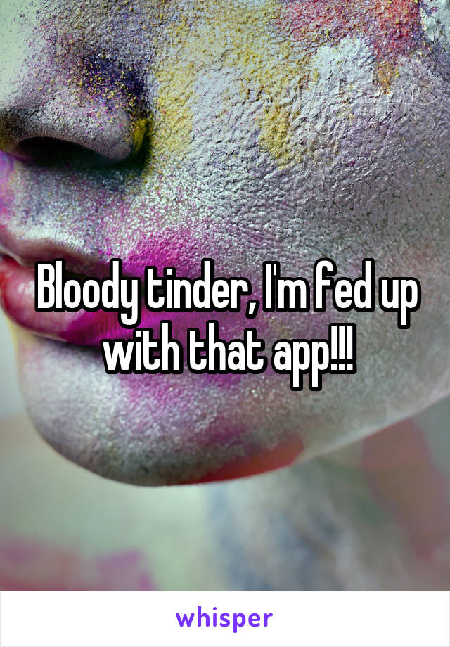 Bloody tinder, I'm fed up with that app!!!