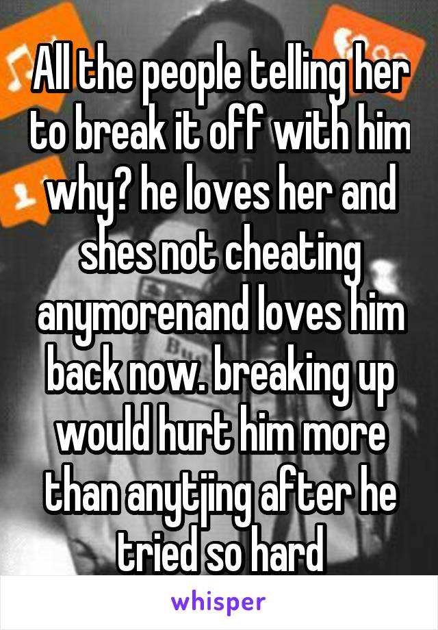 All the people telling her to break it off with him why? he loves her and shes not cheating anymorenand loves him back now. breaking up would hurt him more than anytjing after he tried so hard