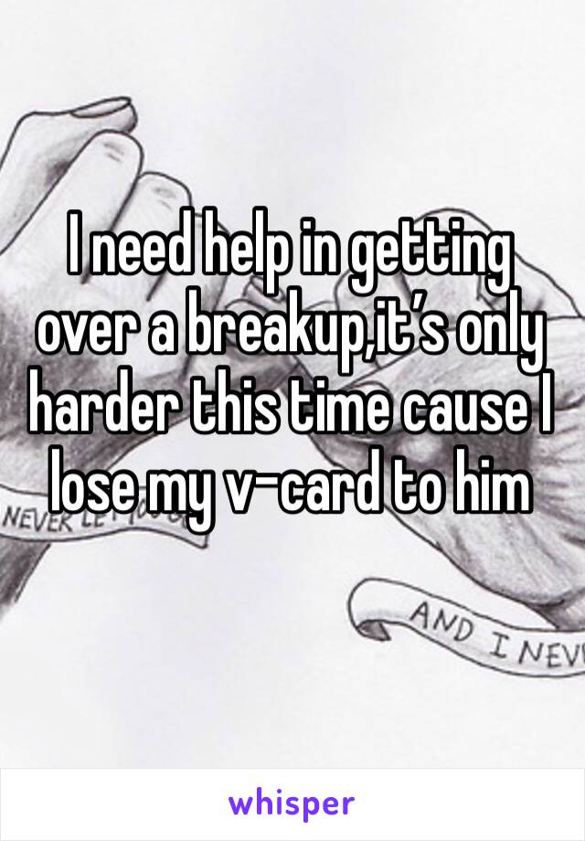 I need help in getting over a breakup,it’s only harder this time cause I lose my v-card to him