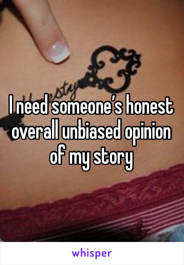 I need someone’s honest overall unbiased opinion of my story 
