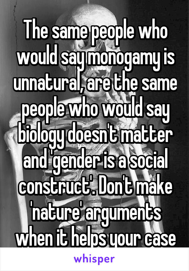 The same people who would say monogamy is unnatural, are the same people who would say biology doesn't matter and 'gender is a social construct'. Don't make 'nature' arguments when it helps your case