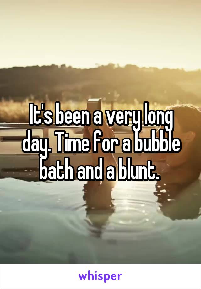 It's been a very long day. Time for a bubble bath and a blunt. 