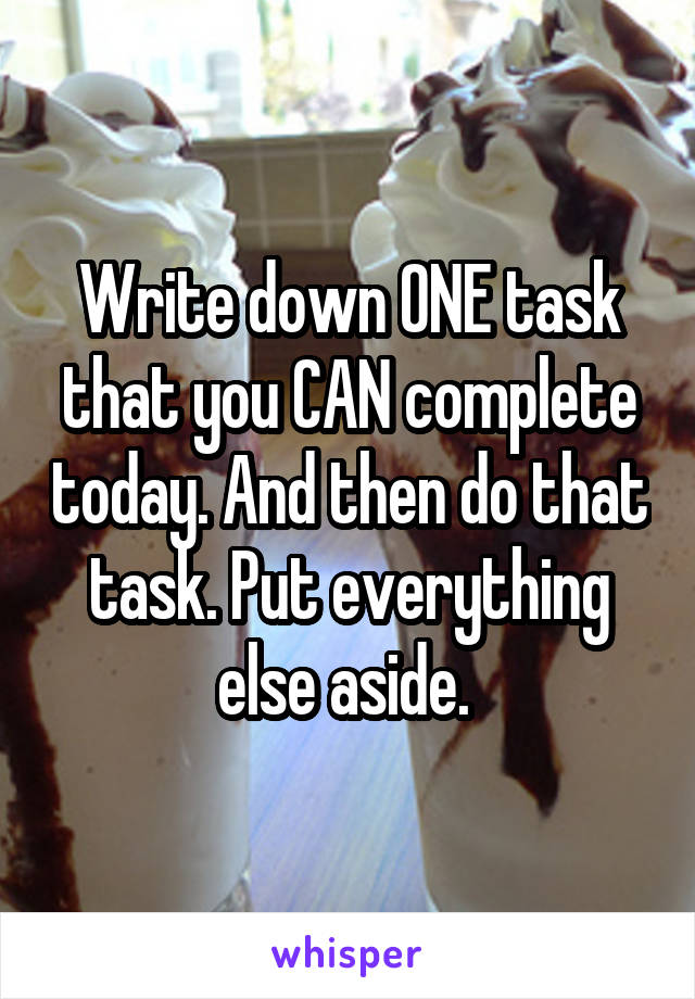 Write down ONE task that you CAN complete today. And then do that task. Put everything else aside. 