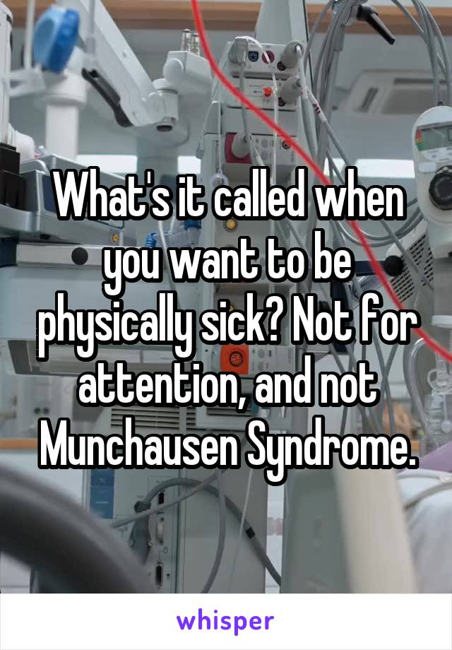 What's it called when you want to be physically sick? Not for attention, and not Munchausen Syndrome.