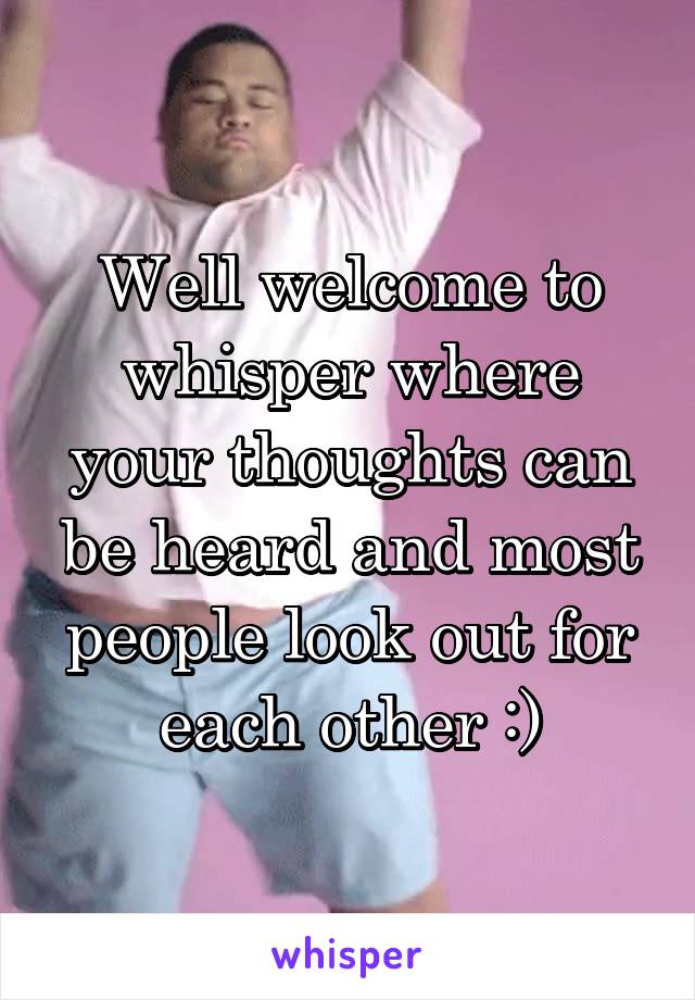 Well welcome to whisper where your thoughts can be heard and most people look out for each other :)