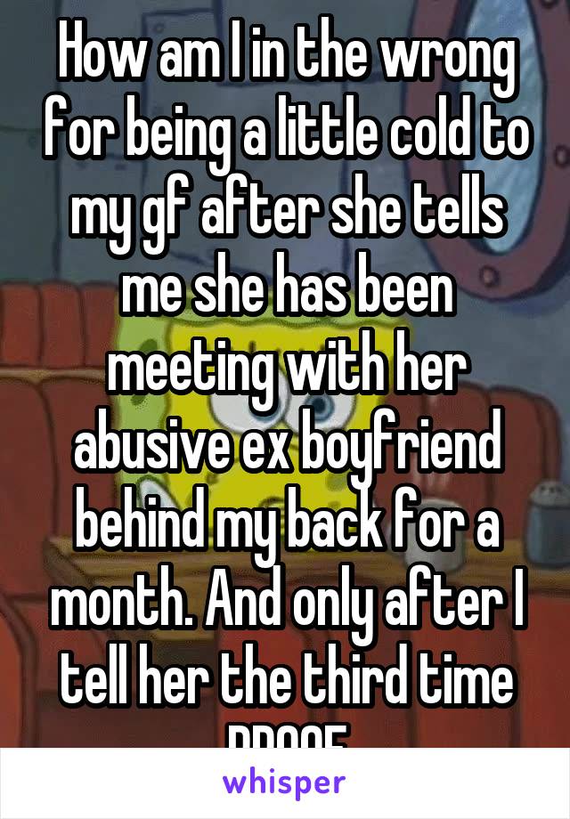 How am I in the wrong for being a little cold to my gf after she tells me she has been meeting with her abusive ex boyfriend behind my back for a month. And only after I tell her the third time PROOF