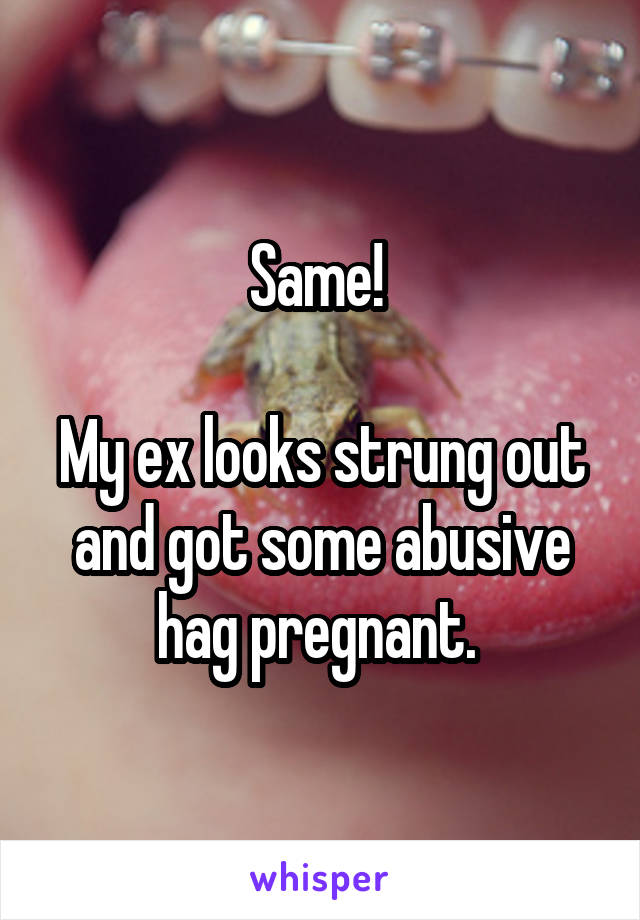 Same! 

My ex looks strung out and got some abusive hag pregnant. 