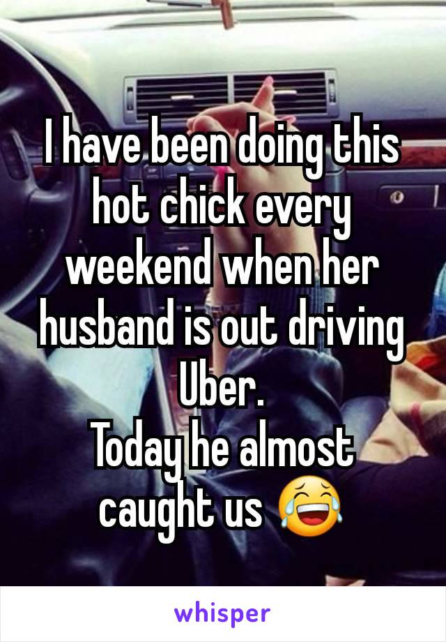 I have been doing this hot chick every weekend when her husband is out driving Uber.
Today he almost caught us 😂