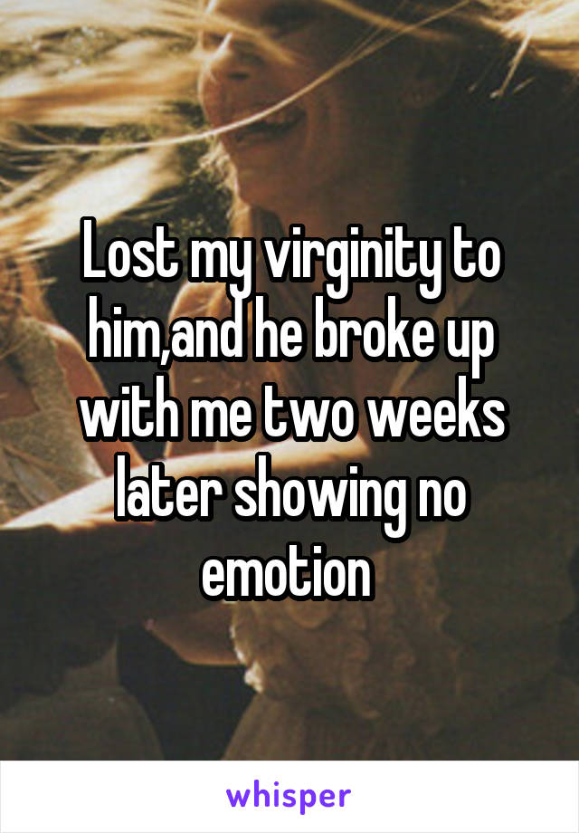 Lost my virginity to him,and he broke up with me two weeks later showing no emotion 