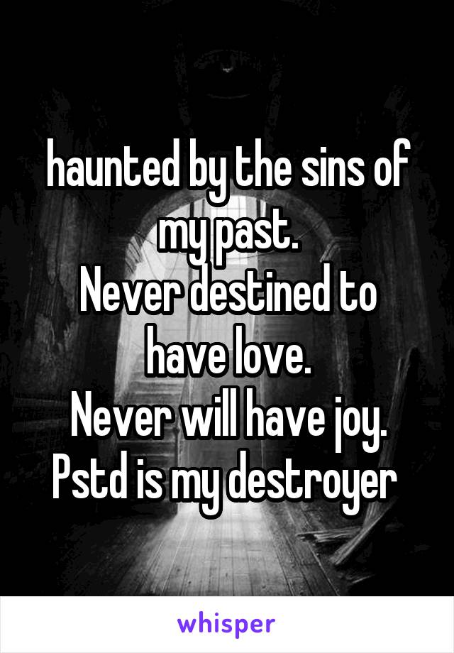 haunted by the sins of my past.
Never destined to have love.
Never will have joy.
Pstd is my destroyer 