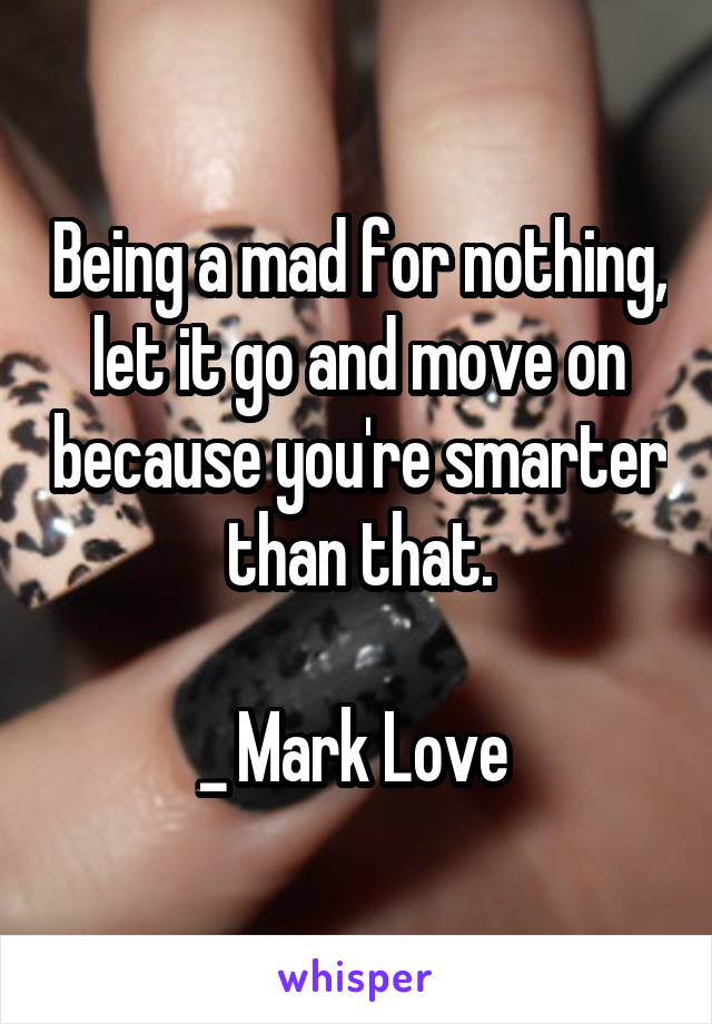 Being a mad for nothing, let it go and move on because you're smarter than that.

_ Mark Love 