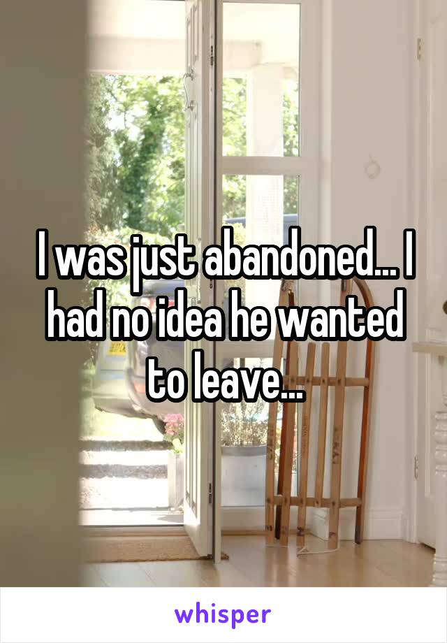 I was just abandoned... I had no idea he wanted to leave...