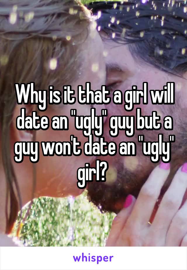 Why is it that a girl will date an "ugly" guy but a guy won't date an "ugly" girl? 