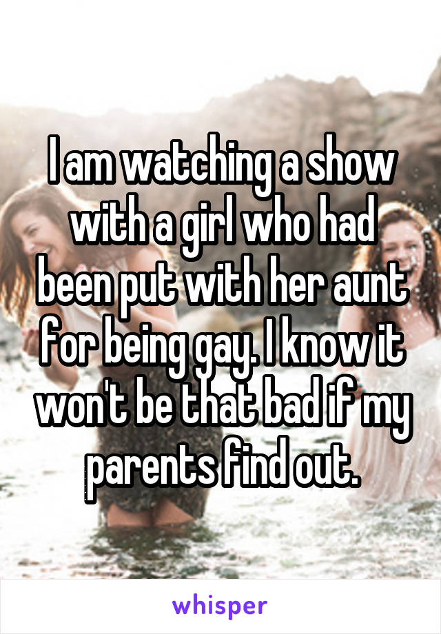 I am watching a show with a girl who had been put with her aunt for being gay. I know it won't be that bad if my parents find out.