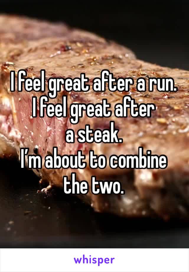 I feel great after a run. 
I feel great after a steak. 
I’m about to combine the two. 