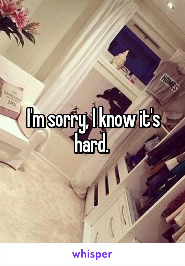 I'm sorry, I know it's hard. 