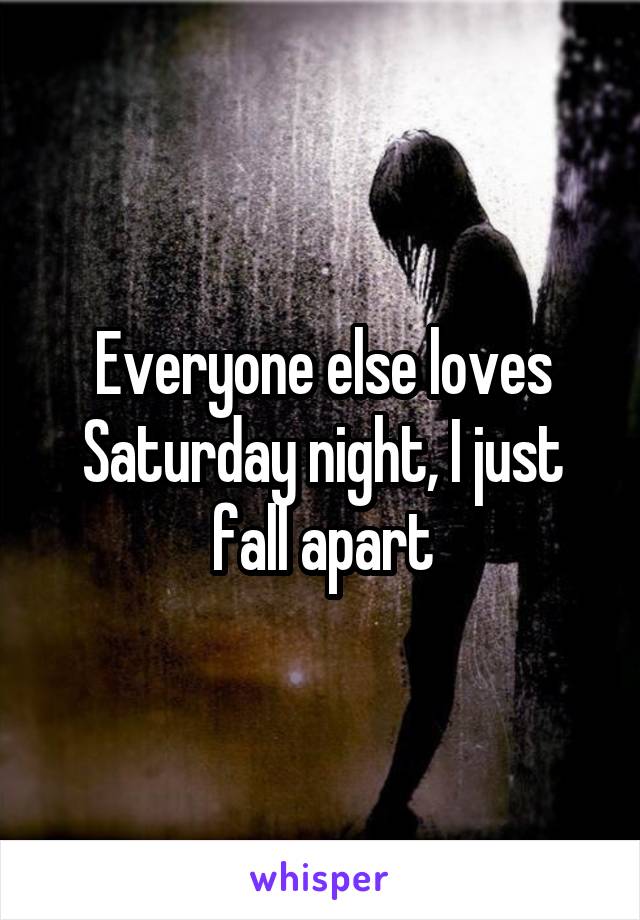 Everyone else loves Saturday night, I just fall apart